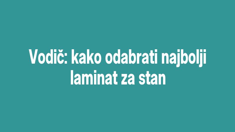 Vodič: kako odabrati najbolji laminat za stan